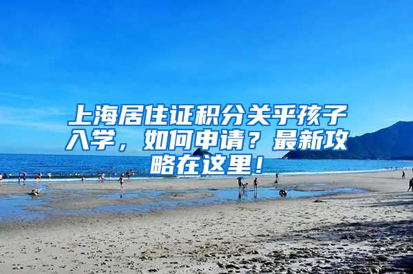 上海居住证积分关乎孩子入学，如何申请？最新攻略在这里！