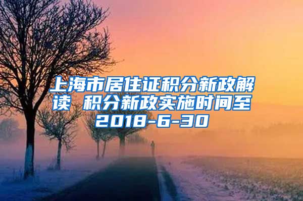 上海市居住证积分新政解读 积分新政实施时间至2018-6-30