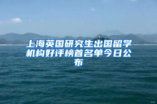 上海英国研究生出国留学机构好评榜首名单今日公布