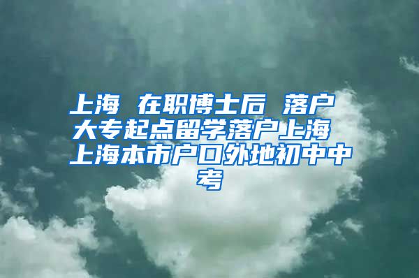 上海 在职博士后 落户 大专起点留学落户上海 上海本市户口外地初中中考