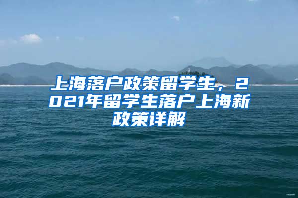 上海落户政策留学生，2021年留学生落户上海新政策详解