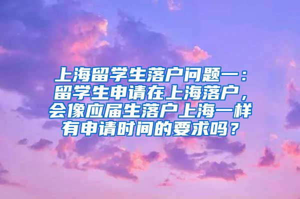 上海留学生落户问题一：留学生申请在上海落户，会像应届生落户上海一样有申请时间的要求吗？