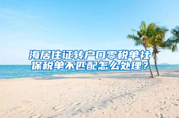 海居住证转户口零税单社保税单不匹配怎么处理？