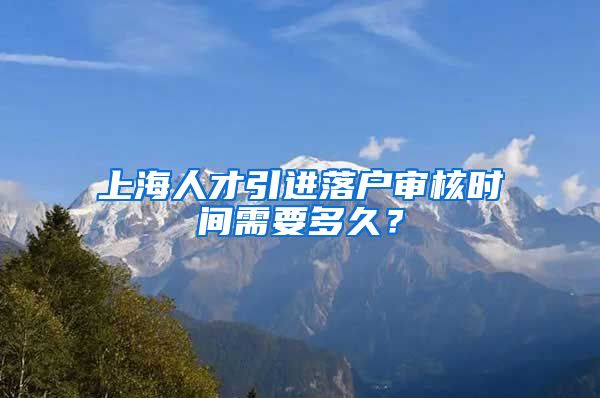 上海人才引进落户审核时间需要多久？