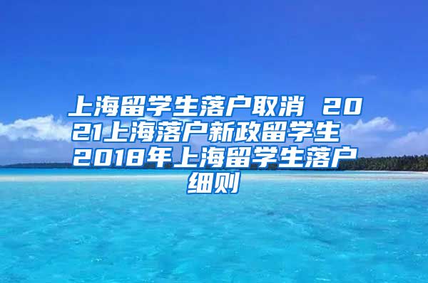 上海留学生落户取消 2021上海落户新政留学生 2018年上海留学生落户细则