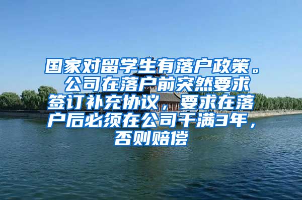 国家对留学生有落户政策。 公司在落户前突然要求签订补充协议，要求在落户后必须在公司干满3年，否则赔偿