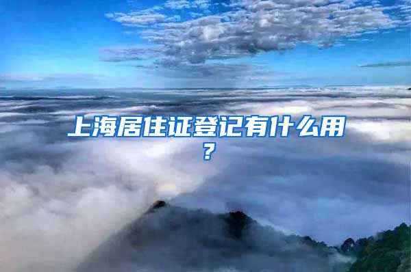 上海居住证登记有什么用？