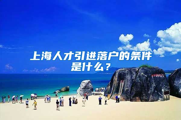 上海人才引进落户的条件是什么？