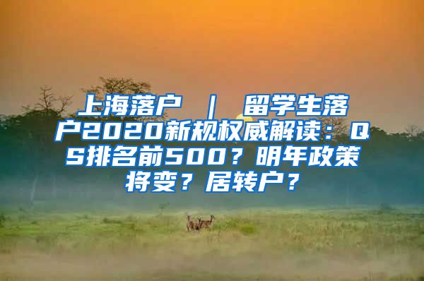 上海落户 ｜ 留学生落户2020新规权威解读：QS排名前500？明年政策将变？居转户？