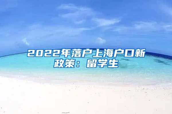 2022年落户上海户口新政策：留学生