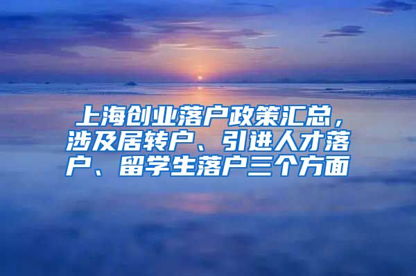 上海创业落户政策汇总，涉及居转户、引进人才落户、留学生落户三个方面