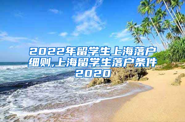 2022年留学生上海落户细则,上海留学生落户条件2020