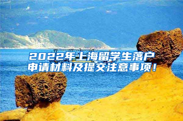 2022年上海留学生落户申请材料及提交注意事项！