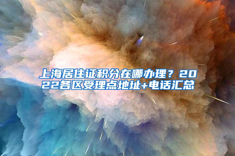 上海居住证积分在哪办理？2022各区受理点地址+电话汇总