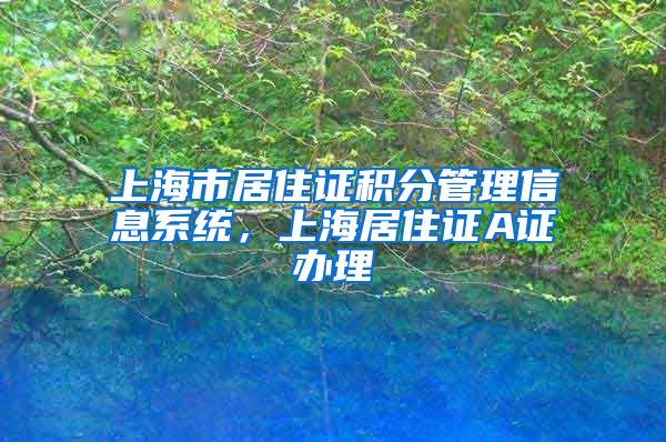 上海市居住证积分管理信息系统，上海居住证A证办理