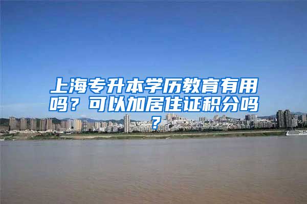 上海专升本学历教育有用吗？可以加居住证积分吗？