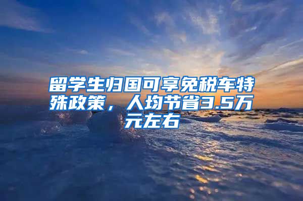 留学生归国可享免税车特殊政策，人均节省3.5万元左右