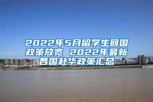 2022年5月留学生回国政策放宽 2022年最新各国赴华政策汇总