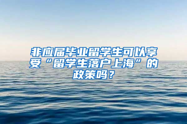 非应届毕业留学生可以享受“留学生落户上海”的政策吗？