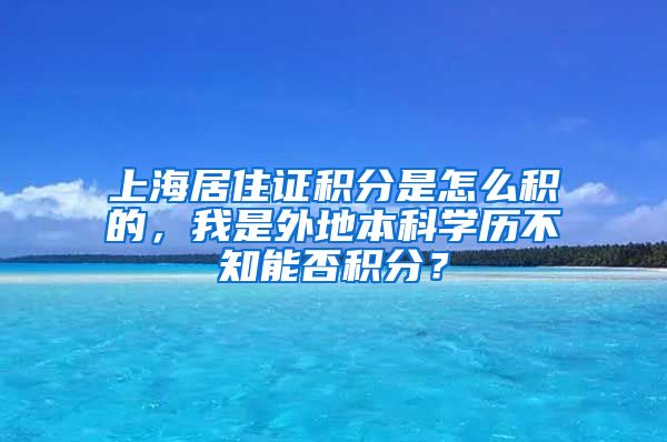 上海居住证积分是怎么积的，我是外地本科学历不知能否积分？