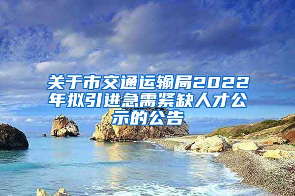 关于市交通运输局2022年拟引进急需紧缺人才公示的公告