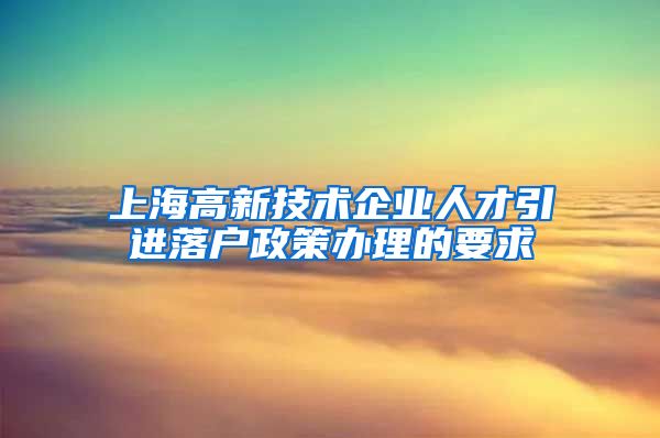 上海高新技术企业人才引进落户政策办理的要求