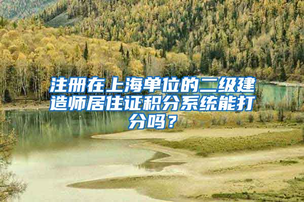 注册在上海单位的二级建造师居住证积分系统能打分吗？