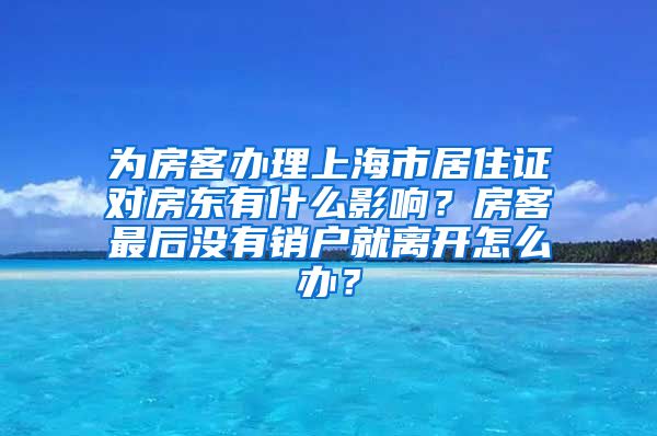 为房客办理上海市居住证对房东有什么影响？房客最后没有销户就离开怎么办？