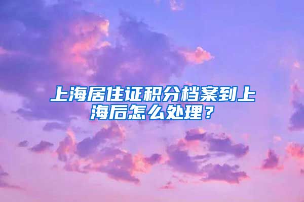 上海居住证积分档案到上海后怎么处理？