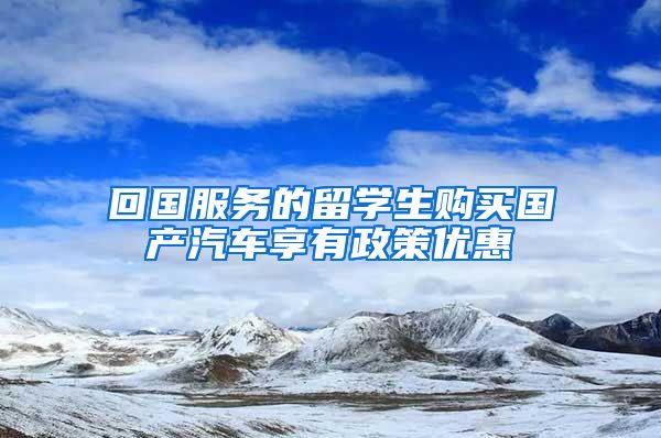 回国服务的留学生购买国产汽车享有政策优惠