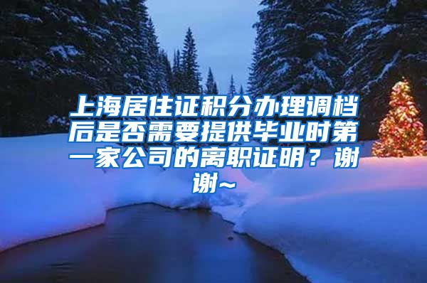 上海居住证积分办理调档后是否需要提供毕业时第一家公司的离职证明？谢谢~