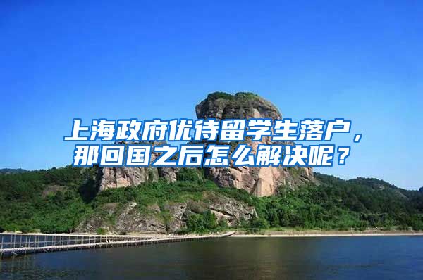 上海政府优待留学生落户，那回国之后怎么解决呢？