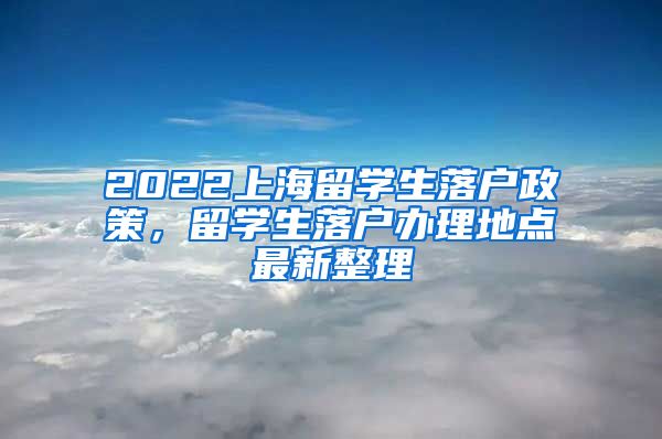 2022上海留学生落户政策，留学生落户办理地点最新整理