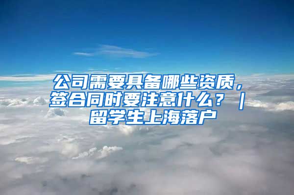 公司需要具备哪些资质，签合同时要注意什么？｜ 留学生上海落户