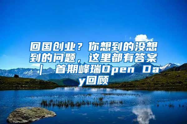 回国创业？你想到的没想到的问题，这里都有答案 ｜ 首期峰瑞Open Day回顾