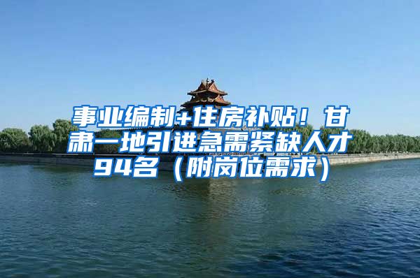 事业编制+住房补贴！甘肃一地引进急需紧缺人才94名（附岗位需求）