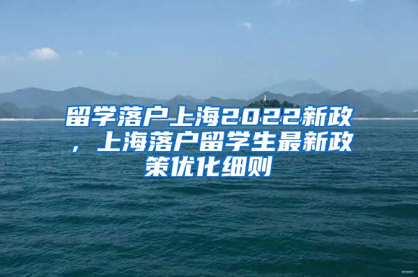 留学落户上海2022新政，上海落户留学生最新政策优化细则