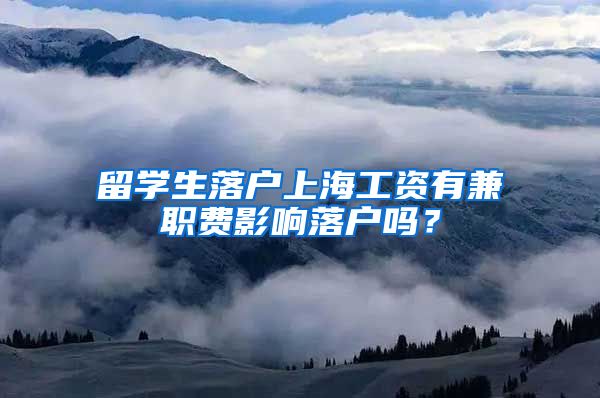 留学生落户上海工资有兼职费影响落户吗？