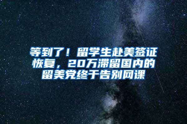 等到了！留学生赴美签证恢复，20万滞留国内的留美党终于告别网课