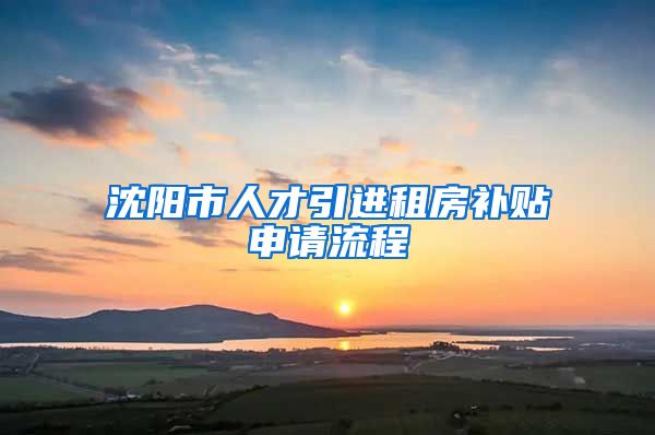 沈阳市人才引进租房补贴申请流程