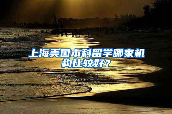 上海美国本科留学哪家机构比较好？