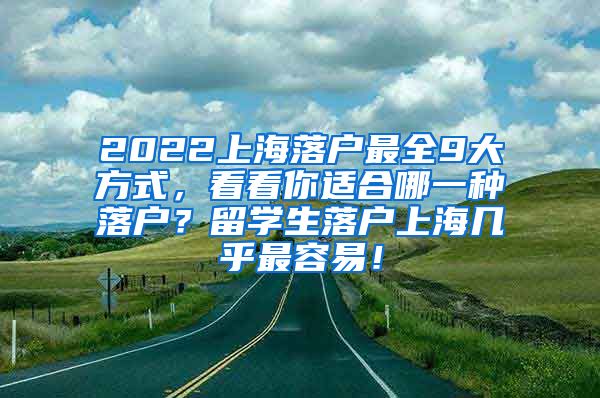 2022上海落户最全9大方式，看看你适合哪一种落户？留学生落户上海几乎最容易！