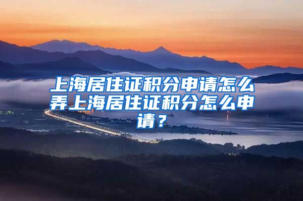 上海居住证积分申请怎么弄上海居住证积分怎么申请？
