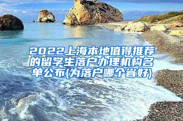 2022上海本地值得推荐的留学生落户办理机构名单公布(为落户哪个省好)