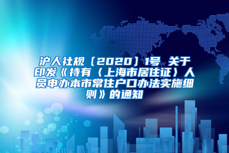 沪人社规〔2020〕1号 关于印发《持有〈上海市居住证〉人员申办本市常住户口办法实施细则》的通知