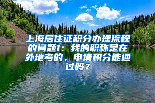 上海居住证积分办理流程的问题1：我的职称是在外地考的，申请积分能通过吗？