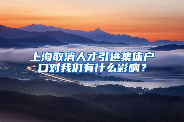 上海取消人才引进集体户口对我们有什么影响？