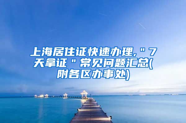 上海居住证快速办理,＂7天拿证＂常见问题汇总(附各区办事处)