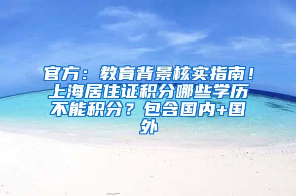 官方：教育背景核实指南！上海居住证积分哪些学历不能积分？包含国内+国外