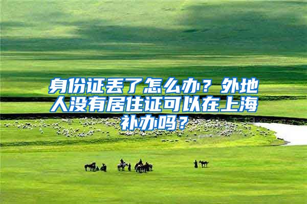 身份证丢了怎么办？外地人没有居住证可以在上海补办吗？